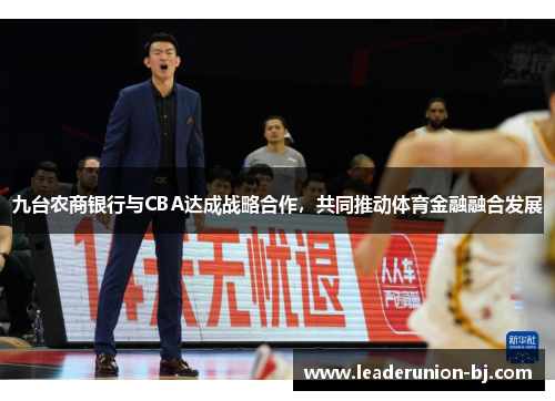 九台农商银行与CBA达成战略合作，共同推动体育金融融合发展