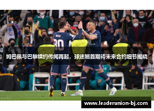 姆巴佩与巴黎续约传闻再起，球迷翘首期待未来合约细节揭晓