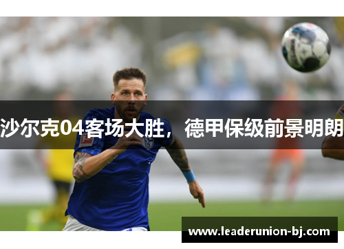 沙尔克04客场大胜，德甲保级前景明朗