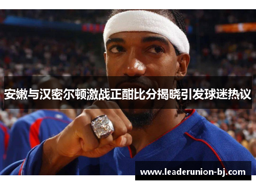 安嫩与汉密尔顿激战正酣比分揭晓引发球迷热议