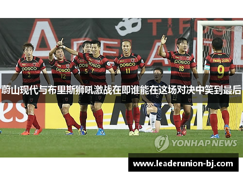 蔚山现代与布里斯狮吼激战在即谁能在这场对决中笑到最后