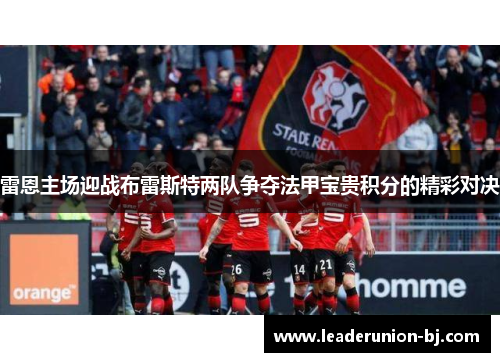 雷恩主场迎战布雷斯特两队争夺法甲宝贵积分的精彩对决