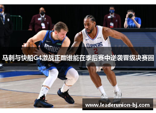 马刺与快船G4激战正酣谁能在季后赛中逆袭晋级决赛圈