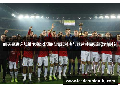 明天曼联迎战维戈塞尔塔期待精彩对决与球迷共同见证激情时刻