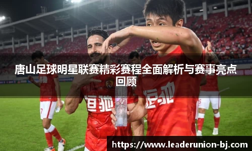 唐山足球明星联赛精彩赛程全面解析与赛事亮点回顾