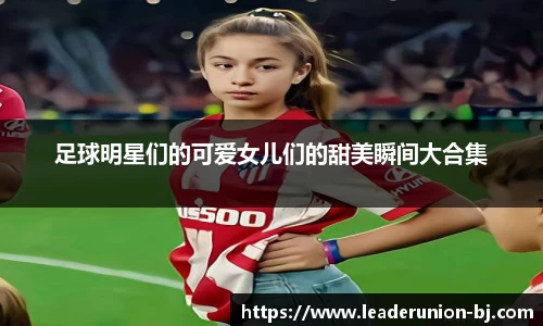 足球明星们的可爱女儿们的甜美瞬间大合集