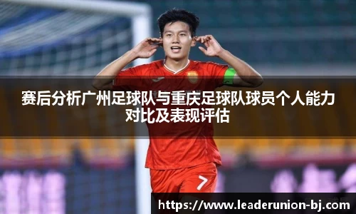 赛后分析广州足球队与重庆足球队球员个人能力对比及表现评估